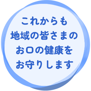 これからも地域の皆様の笑顔とお口の健康をお守りします